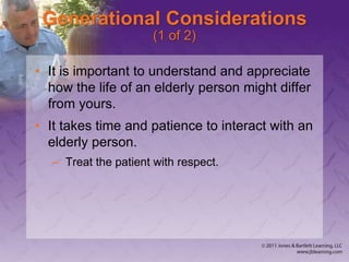 Generational Considerations
(1 of 2)
• It is important to understand and appreciate
how the life of an elderly person might differ
from yours.
• It takes time and patience to interact with an
elderly person.
– Treat the patient with respect.
 