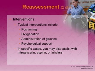 Reassessment (2 of 4)
• Interventions
– Typical interventions include:
• Positioning
• Oxygenation
• Administration of glucose
• Psychological support
– In specific cases, you may also assist with
nitroglycerin, aspirin, or inhalers.
 