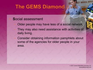 The GEMS Diamond (3 of 4)
• Social assessment
– Older people may have less of a social network.
– They may also need assistance with activities of
daily living.
– Consider obtaining information pamphlets about
some of the agencies for older people in your
area.
 