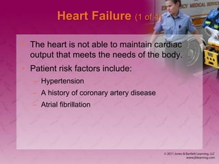 Heart Failure (1 of 4)
• The heart is not able to maintain cardiac
output that meets the needs of the body.
• Patient risk factors include:
– Hypertension
– A history of coronary artery disease
– Atrial fibrillation
 