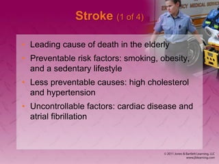 Stroke (1 of 4)
• Leading cause of death in the elderly
• Preventable risk factors: smoking, obesity,
and a sedentary lifestyle
• Less preventable causes: high cholesterol
and hypertension
• Uncontrollable factors: cardiac disease and
atrial fibrillation
 