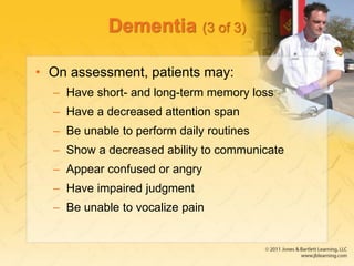 Dementia (3 of 3)
• On assessment, patients may:
– Have short- and long-term memory loss
– Have a decreased attention span
– Be unable to perform daily routines
– Show a decreased ability to communicate
– Appear confused or angry
– Have impaired judgment
– Be unable to vocalize pain
 