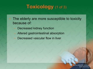 Toxicology (1 of 3)
• The elderly are more susceptible to toxicity
because of:
– Decreased kidney function
– Altered gastrointestinal absorption
– Decreased vascular flow in liver
 