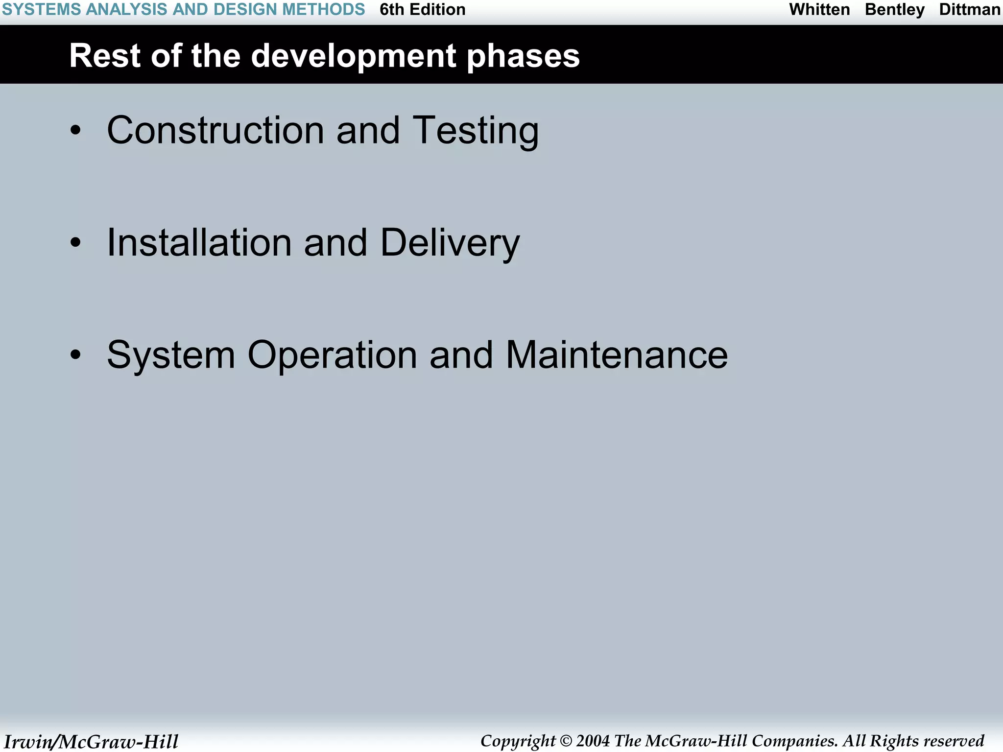 Irwin/McGraw-Hill Copyright © 2004 The McGraw-Hill Companies. All Rights reserved
Whitten Bentley Dittman
SYSTEMS ANALYSIS AND DESIGN METHODS 6th Edition
Rest of the development phases
• Construction and Testing
• Installation and Delivery
• System Operation and Maintenance
 