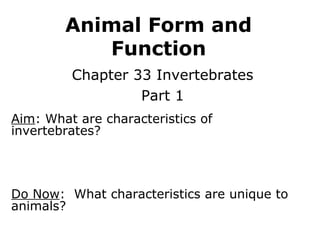 Animal Form and
           Function
         Chapter 33 Invertebrates
                  Part 1
Aim: What are characteristics of
invertebrates?




Do Now: What characteristics are unique to
animals?
 