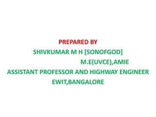 PREPARED BY
SHIVKUMAR M H [SONOFGOD]
M.E(UVCE),AMIE
ASSISTANT PROFESSOR AND HIGHWAY ENGINEER
EWIT,BANGALORE
 