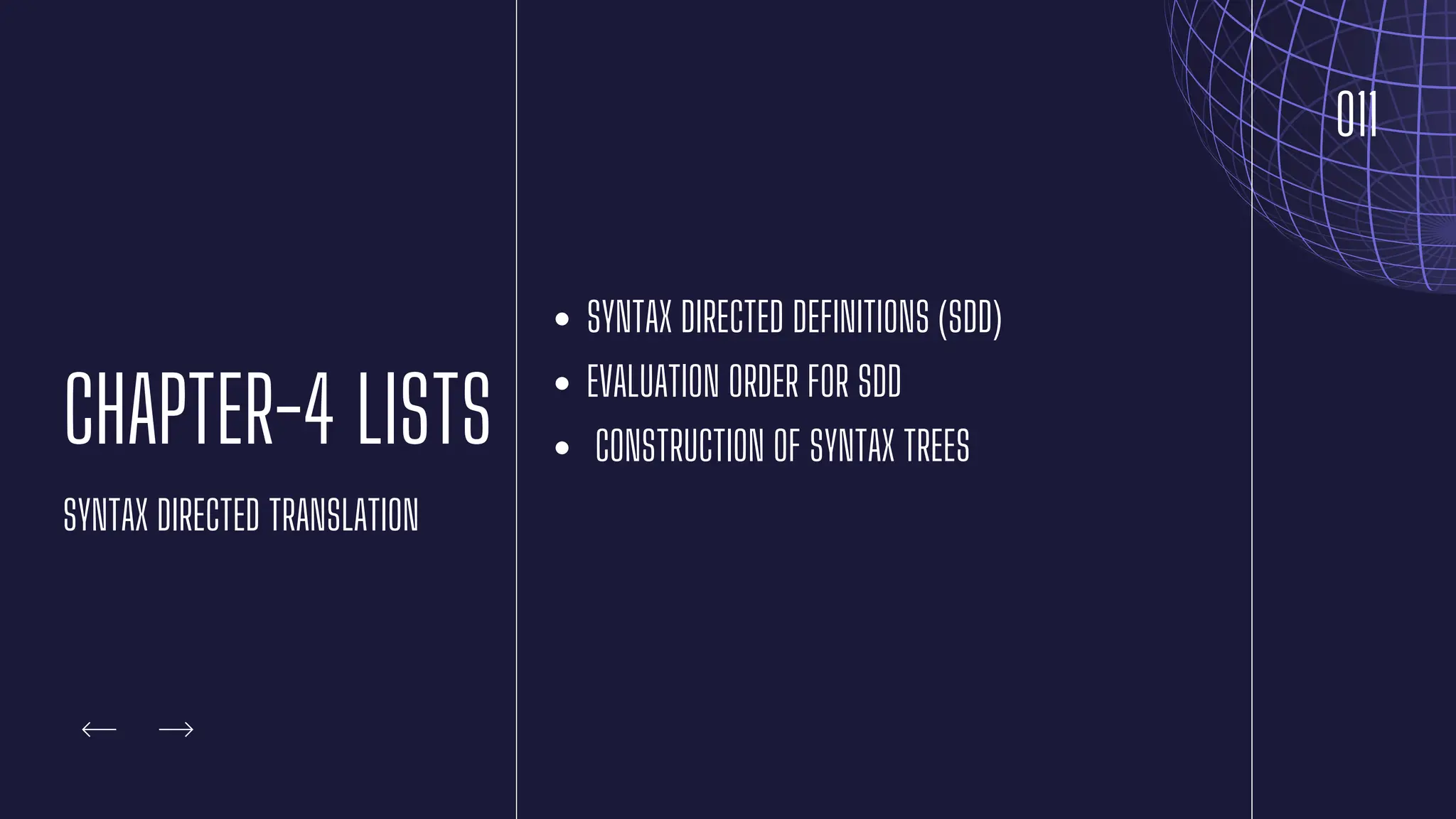 011
SYNTAX DIRECTED DEFINITIONS (SDD)
EVALUATION ORDER FOR SDD
CONSTRUCTION OF SYNTAX TREES
CHAPTER-4 LISTS
SYNTAX DIRECTED TRANSLATION
 