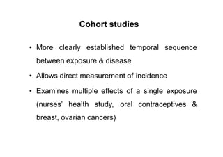 Cohort studies
• More clearly established temporal sequence
between exposure & disease
• Allows direct measurement of incidence
• Examines multiple effects of a single exposure
(nurses’ health study, oral contraceptives &
breast, ovarian cancers)
 