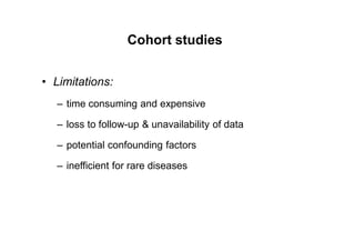 Cohort studies
• Limitations:
– time consuming and expensive
– loss to follow-up & unavailability of data
– potential confounding factors
– inefficient for rare diseases
 
