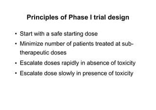 Principles of Phase I trial design
•
•
Start with a safe starting dose
Minimize number of patients treated at sub-
therapeutic doses
Escalate doses rapidly in absence of toxicity
Escalate dose slowly in presence of toxicity
•
•
 