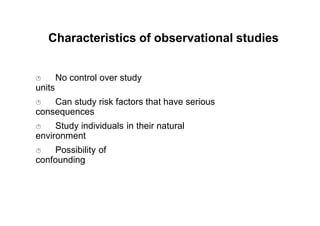 Characteristics of observational studies
 No control over study
units
 Can study risk factors that have serious
consequences
 Study individuals in their natural
environment
 Possibility of
confounding
 