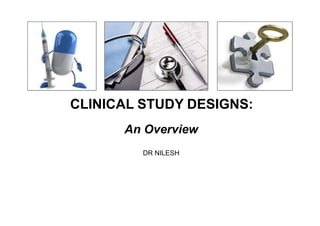 CLINICAL STUDY DESIGNS:
An Overview
DR NILESH
 
