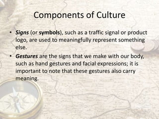 Components of Culture
• Signs (or symbols), such as a traffic signal or product
logo, are used to meaningfully represent s...