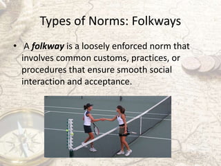 Types of Norms: Folkways
• A folkway is a loosely enforced norm that
involves common customs, practices, or
procedures tha...