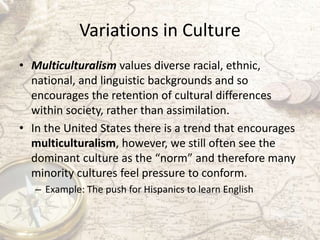 Variations in Culture
• Multiculturalism values diverse racial, ethnic,
national, and linguistic backgrounds and so
encour...