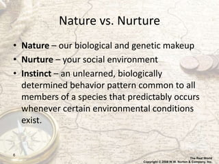 Nature vs. Nurture
• Nature – our biological and genetic makeup
• Nurture – your social environment
• Instinct – an unlear...