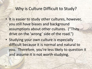 Why is Culture Difficult to Study?
• It is easier to study other cultures, however,
you still have biases and background
a...