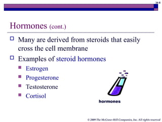 34-8
© 2009 The McGraw-Hill Companies, Inc. All rights reserved
Hormones (cont.)
 Many are derived from steroids that easily
cross the cell membrane
 Examples of steroid hormones
 Estrogen
 Progesterone
 Testosterone
 Cortisol
hormones
 