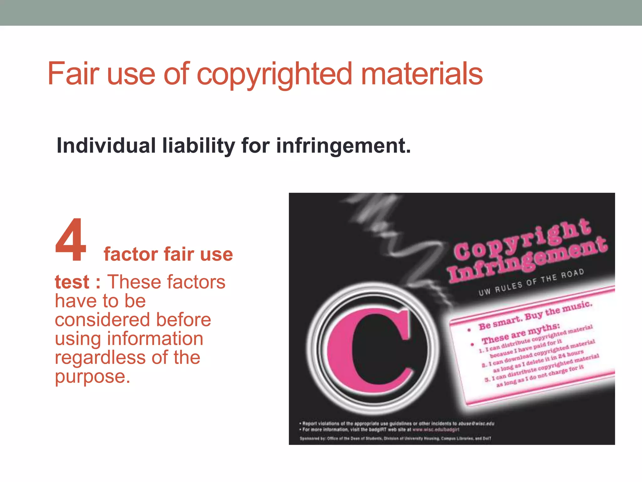 Fair use of copyrighted materials Individual liability for infringement.4 factor fair use test : These factors have to be considered before using information regardless of the purpose. 