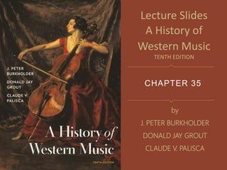 CHAPTER 35
Lecture Slides
A History of
Western Music
TENTH EDITION
by
J. PETER BURKHOLDER
DONALD JAY GROUT
CLAUDE V. PALISCA
 
