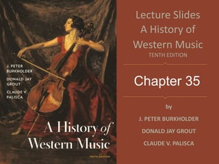 Chapter 35
Lecture Slides
A History of
Western Music
TENTH EDITION
by
J. PETER BURKHOLDER
DONALD JAY GROUT
CLAUDE V. PALISCA
 