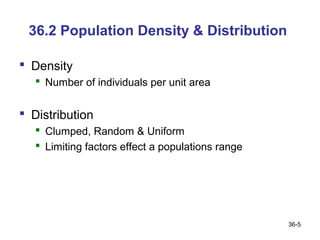 36.2 Population Density & Distribution

 Density
    Number of individuals per unit area


 Distribution
    Clumped, Random & Uniform
    Limiting factors effect a populations range




                                                   36-5
 