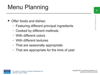 Menu Planning                                                                                                     4




                                                                                                BUFFET PRESENTATION
   Offer foods and dishes:
    – Featuring different principal ingredients
    – Cooked by different methods
    – With different colors
    – With different textures
    – That are seasonally appropriate
    – That are appropriate for the time of year




                                                          Copyright ©2011 by Pearson Education, Inc.
    On Cooking: A Textbook of Culinary Fundamentals, 5e
                                                                      publishing as Pearson [imprint]
    Labensky • Hause • Martel
 