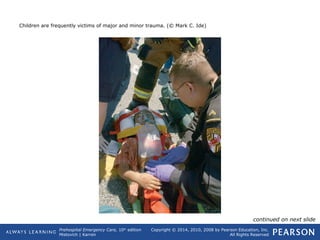 Prehospital Emergency Care, 10th
edition
Mistovich | Karren
Copyright © 2014, 2010, 2008 by Pearson Education, Inc.
All Rights Reserved
Children are frequently victims of major and minor trauma. (© Mark C. Ide)
continued on next slide
 