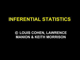 INFERENTIAL STATISTICS
© LOUIS COHEN, LAWRENCE
MANION & KEITH MORRISON
 