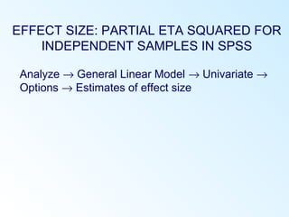 EFFECT SIZE: PARTIAL ETA SQUARED FOR
INDEPENDENT SAMPLES IN SPSS
Analyze → General Linear Model → Univariate →
Options → Estimates of effect size
 