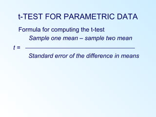 t-TEST FOR PARAMETRIC DATA
Formula for computing the t-test
Sample one mean – sample two mean
t = 
Standard error of the difference in means
 