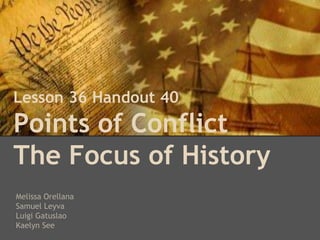Lesson 36 Handout 40
Points of Conflict
The Focus of History
Melissa Orellana
Samuel Leyva
Luigi Gatuslao
Kaelyn See
 