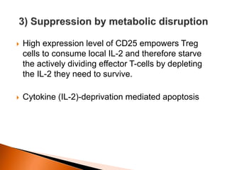  High expression level of CD25 empowers Treg
cells to consume local IL-2 and therefore starve
the actively dividing effector T-cells by depleting
the IL-2 they need to survive.
 Cytokine (IL-2)-deprivation mediated apoptosis
 