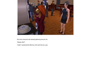 And soon everyone was already gathering around, too.

”Ready, Dirk?”

”Cake!” exclaimed the little boy. Cho took that as a yes.
 