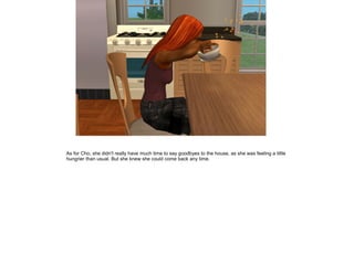 As for Cho, she didn't really have much time to say goodbyes to the house, as she was feeling a little
hungrier than usual. But she knew she could come back any time.
 