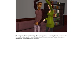 ”Oh, just great”, Cyrus replied, smiling. ”The wedding took some recovering from, in more sense than
one”, he said, referring to the action-filled turn the family celebration took, ”so we've been taking it
easy and just enjoying each other's company.”
 