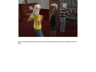 And so, grandchild pictures were shared, fun and relaxed discussions were had, between sims and
birds...
 