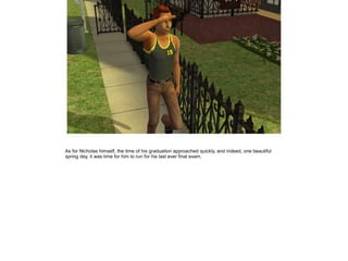 As for Nicholas himself, the time of his graduation approached quickly, and indeed, one beautiful
spring day, it was time for him to run for his last ever final exam.
 