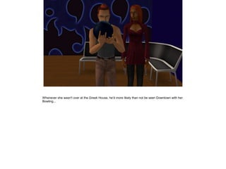 Whenever she wasn't over at the Greek House, he'd more likely than not be seen Downtown with her.
Bowling...
 