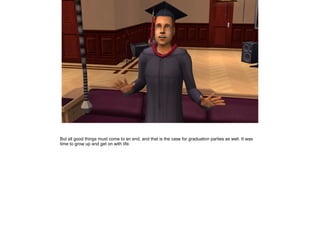 But all good things must come to an end, and that is the case for graduation parties as well. It was
time to grow up and get on with life.
 