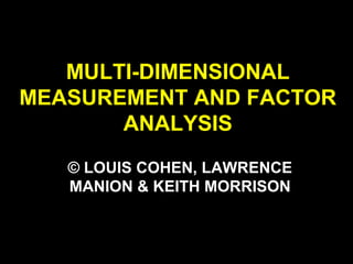 MULTI-DIMENSIONAL
MEASUREMENT AND FACTOR
ANALYSIS
© LOUIS COHEN, LAWRENCE
MANION & KEITH MORRISON
 