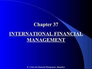 Chapter 37
INTERNATIONAL FINANCIAL
MANAGEMENT

© Centre for Financial Management , Bangalore

 