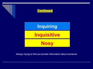 Continued Inquiring Always trying to find out private information about someone Inquisitive Nosy 