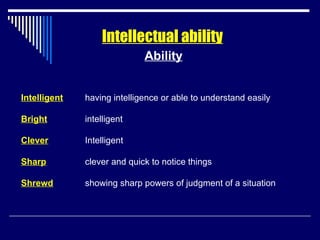 Intellectual ability Ability Intelligent having intelligence or able to understand easily Bright intelligent Clever Intelligent Sharp clever and quick to notice things Shrewd showing sharp powers of judgment of a situation 