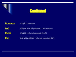 Brainless stupid  ( informal ) Daft silly or stupid  ( informal ) ( BrE spoken ) Dumb stupid  ( informal especially AmE ) Dim   not very clever  ( informal  especially BrE ) Continued 