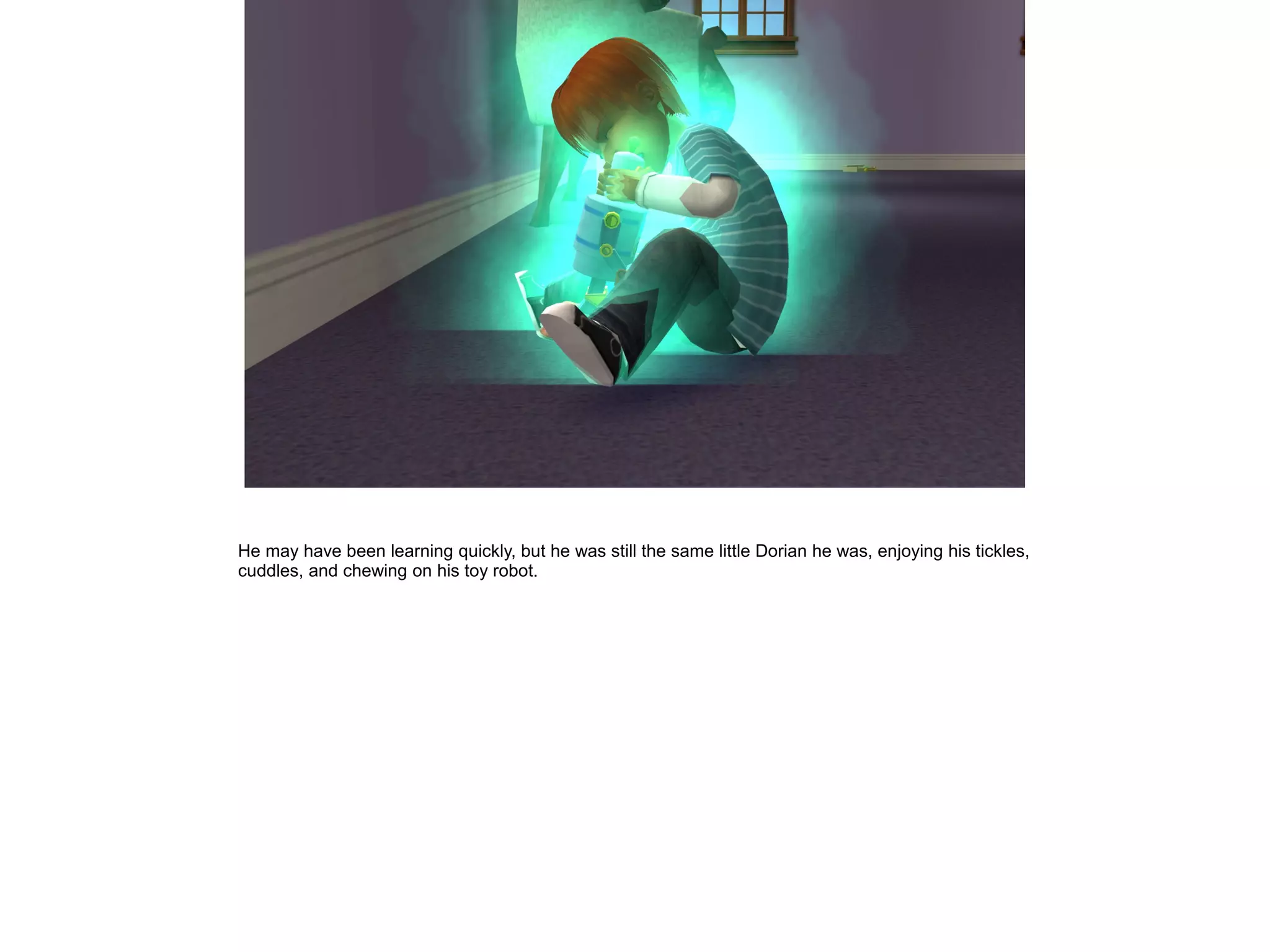 He may have been learning quickly, but he was still the same little Dorian he was, enjoying his tickles,
cuddles, and chewing on his toy robot.
 