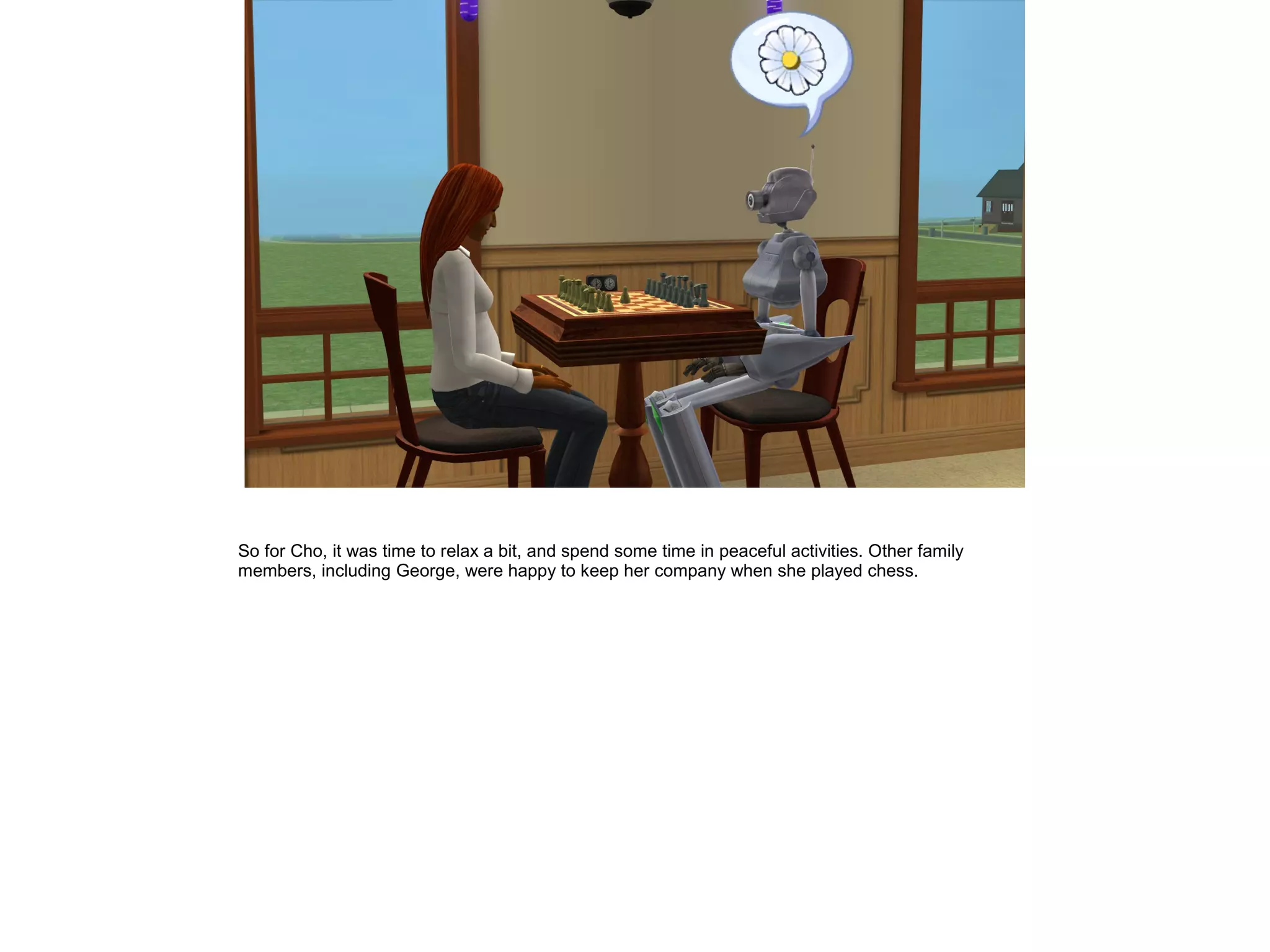 So for Cho, it was time to relax a bit, and spend some time in peaceful activities. Other family
members, including George, were happy to keep her company when she played chess.
 