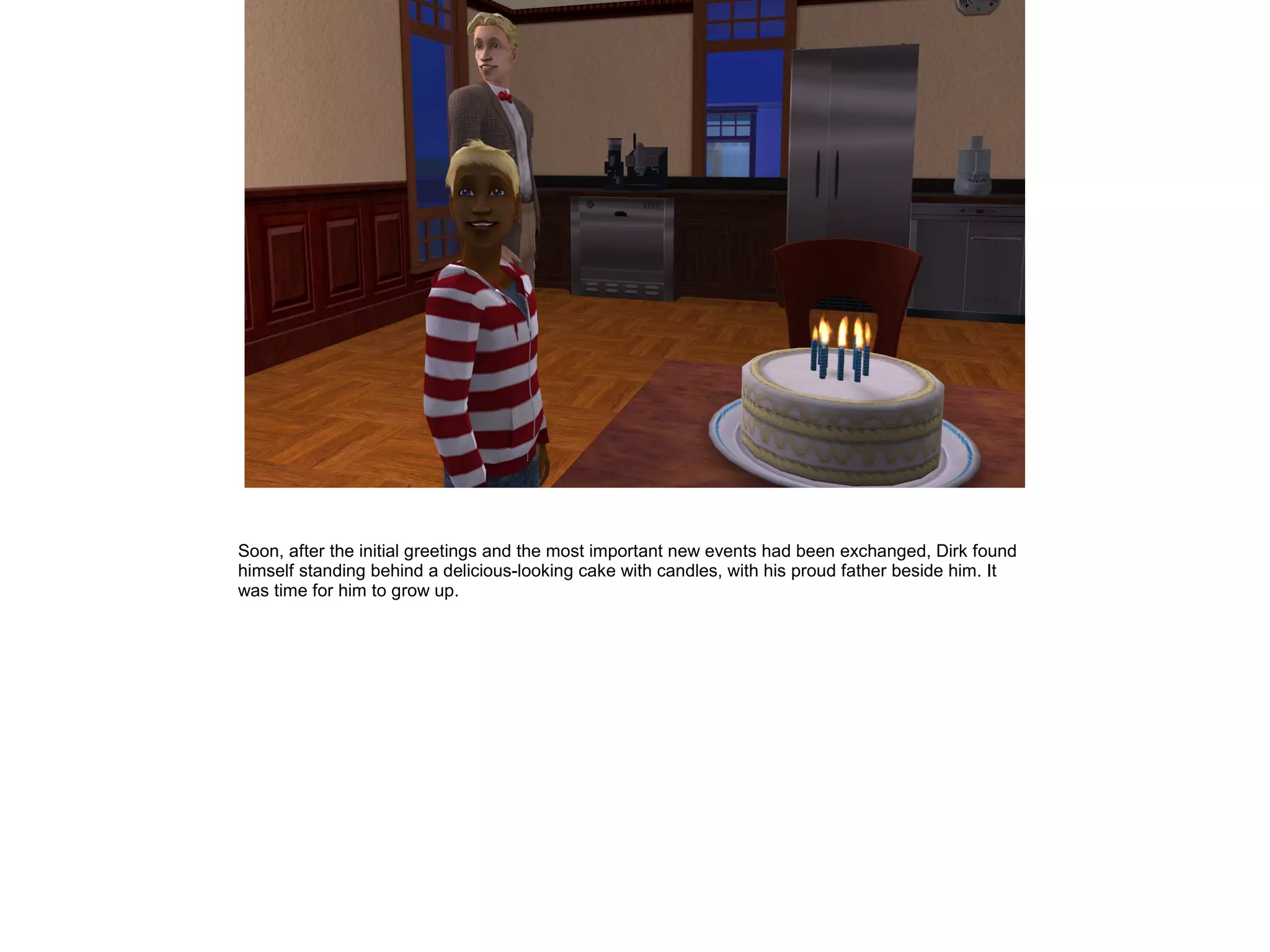 Soon, after the initial greetings and the most important new events had been exchanged, Dirk found
himself standing behind a delicious-looking cake with candles, with his proud father beside him. It
was time for him to grow up.
 