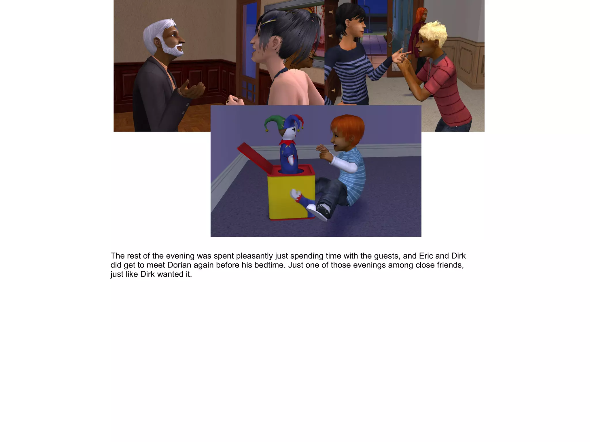 The rest of the evening was spent pleasantly just spending time with the guests, and Eric and Dirk
did get to meet Dorian again before his bedtime. Just one of those evenings among close friends,
just like Dirk wanted it.
 