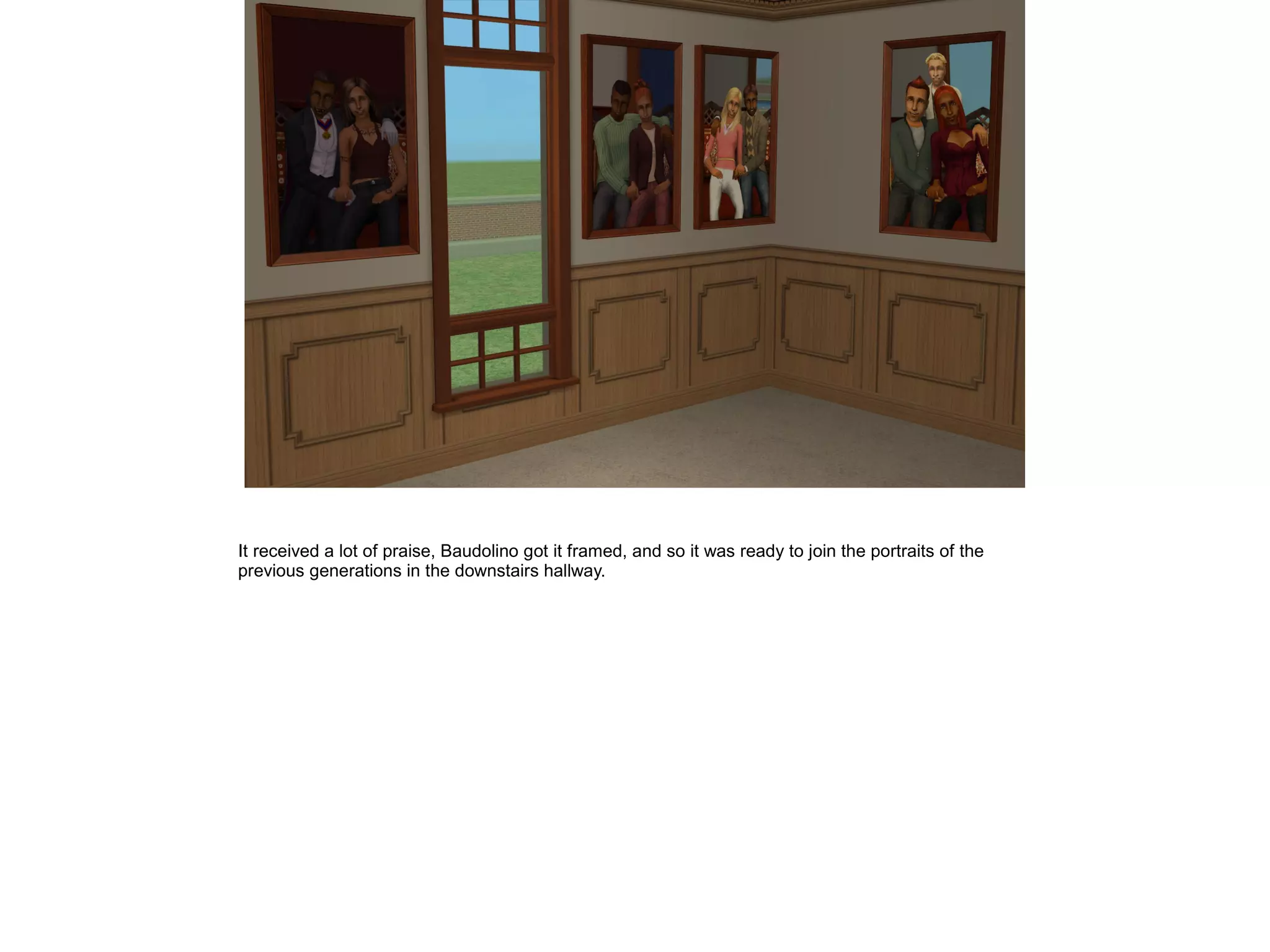 It received a lot of praise, Baudolino got it framed, and so it was ready to join the portraits of the
previous generations in the downstairs hallway.
 